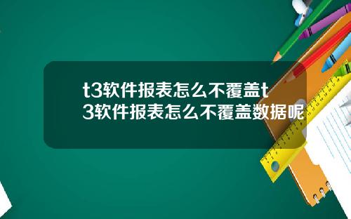 t3软件报表怎么不覆盖t3软件报表怎么不覆盖数据呢