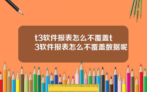 t3软件报表怎么不覆盖t3软件报表怎么不覆盖数据呢