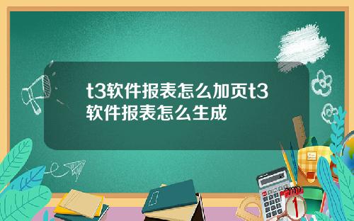 t3软件报表怎么加页t3软件报表怎么生成