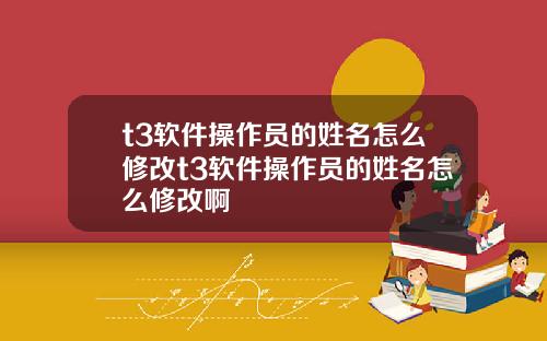 t3软件操作员的姓名怎么修改t3软件操作员的姓名怎么修改啊