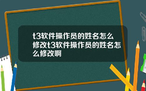 t3软件操作员的姓名怎么修改t3软件操作员的姓名怎么修改啊