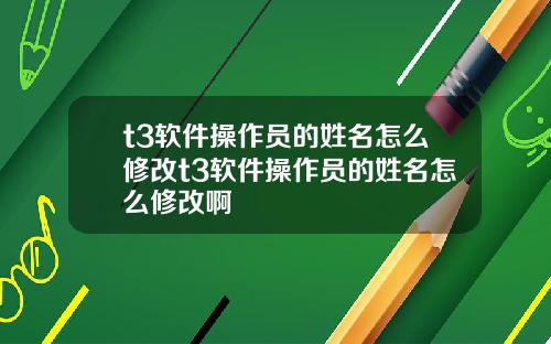 t3软件操作员的姓名怎么修改t3软件操作员的姓名怎么修改啊