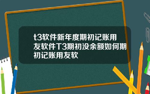t3软件新年度期初记账用友软件T3期初没余额如何期初记账用友软