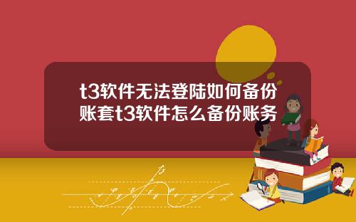 t3软件无法登陆如何备份账套t3软件怎么备份账务