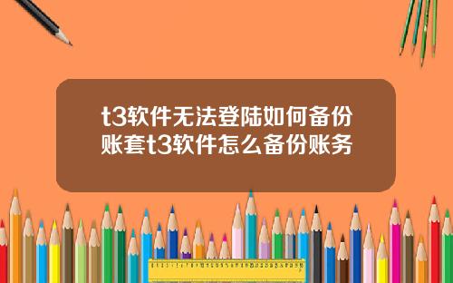 t3软件无法登陆如何备份账套t3软件怎么备份账务