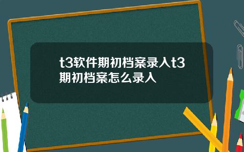 t3软件期初档案录入t3期初档案怎么录入