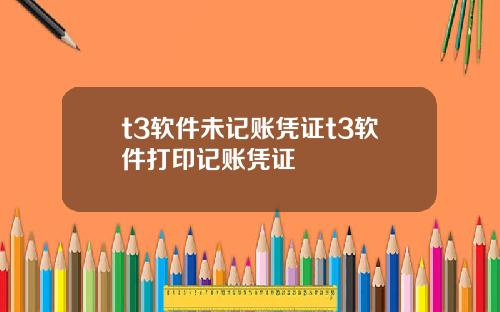t3软件未记账凭证t3软件打印记账凭证