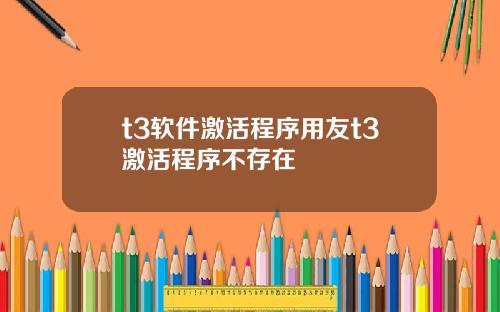 t3软件激活程序用友t3激活程序不存在