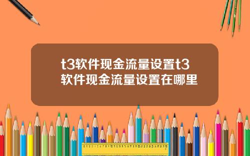 t3软件现金流量设置t3软件现金流量设置在哪里
