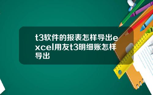 t3软件的报表怎样导出excel用友t3明细账怎样导出