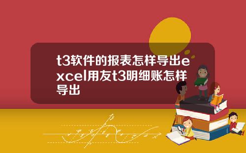 t3软件的报表怎样导出excel用友t3明细账怎样导出