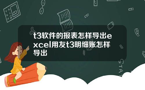 t3软件的报表怎样导出excel用友t3明细账怎样导出