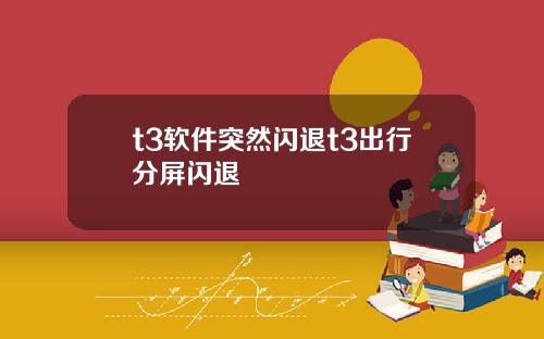 t3软件突然闪退t3出行分屏闪退
