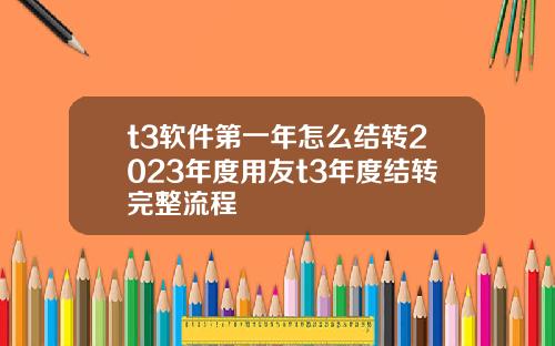 t3软件第一年怎么结转2023年度用友t3年度结转完整流程