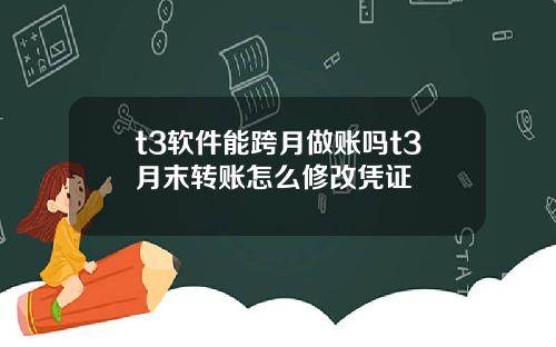t3软件能跨月做账吗t3月末转账怎么修改凭证