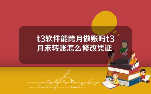 t3软件能跨月做账吗t3月末转账怎么修改凭证