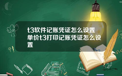 t3软件记账凭证怎么设置单价t3打印记账凭证怎么设置