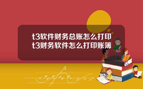 t3软件财务总账怎么打印t3财务软件怎么打印账簿