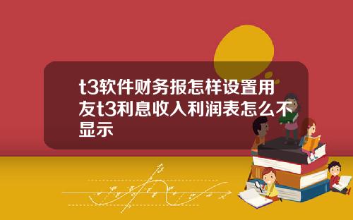 t3软件财务报怎样设置用友t3利息收入利润表怎么不显示