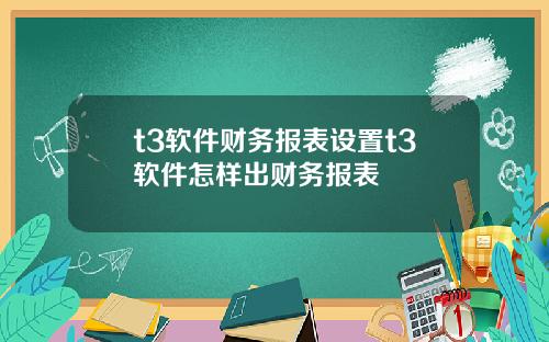t3软件财务报表设置t3软件怎样出财务报表