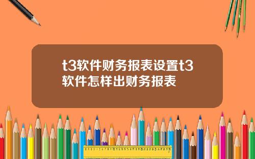 t3软件财务报表设置t3软件怎样出财务报表