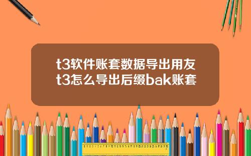 t3软件账套数据导出用友t3怎么导出后缀bak账套