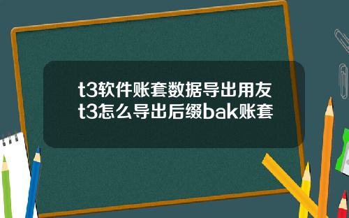t3软件账套数据导出用友t3怎么导出后缀bak账套
