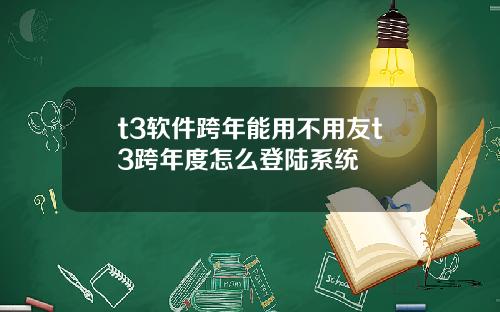 t3软件跨年能用不用友t3跨年度怎么登陆系统