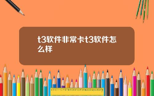 t3软件非常卡t3软件怎么样