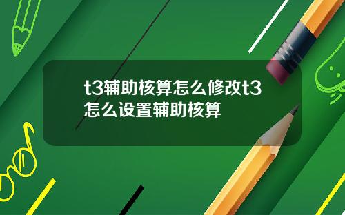 t3辅助核算怎么修改t3怎么设置辅助核算