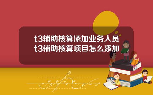 t3辅助核算添加业务人员t3辅助核算项目怎么添加