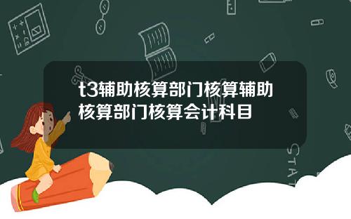 t3辅助核算部门核算辅助核算部门核算会计科目