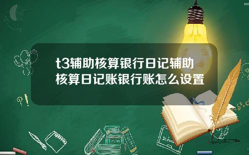 t3辅助核算银行日记辅助核算日记账银行账怎么设置