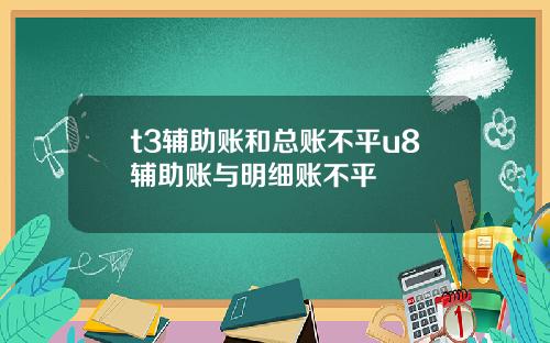 t3辅助账和总账不平u8辅助账与明细账不平