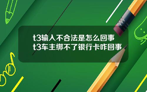 t3输入不合法是怎么回事t3车主绑不了银行卡咋回事