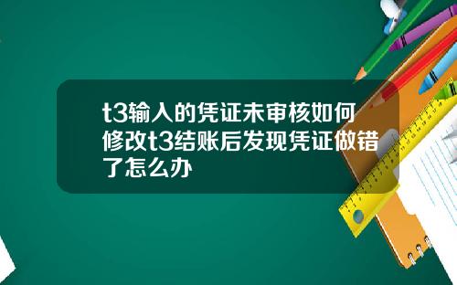 t3输入的凭证未审核如何修改t3结账后发现凭证做错了怎么办