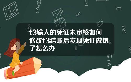 t3输入的凭证未审核如何修改t3结账后发现凭证做错了怎么办