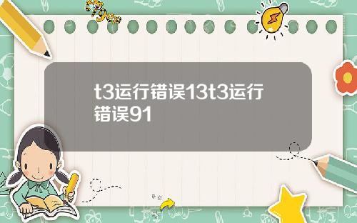 t3运行错误13t3运行错误91