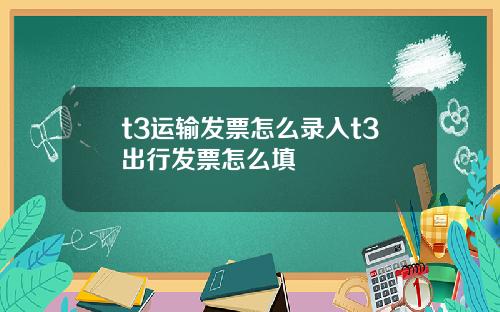 t3运输发票怎么录入t3出行发票怎么填