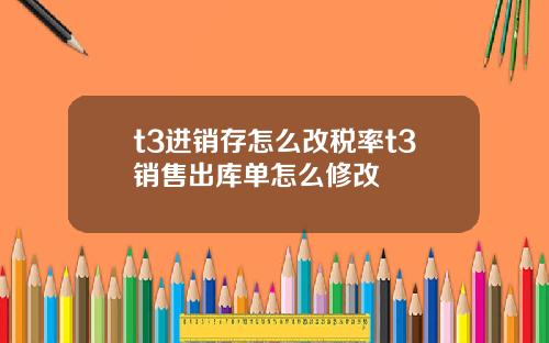 t3进销存怎么改税率t3销售出库单怎么修改