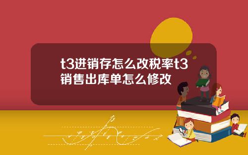 t3进销存怎么改税率t3销售出库单怎么修改