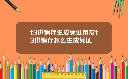 t3进销存生成凭证用友t3进销存怎么生成凭证