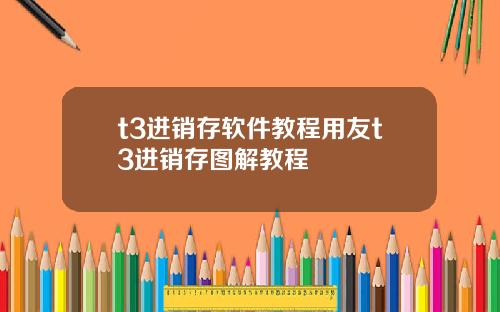 t3进销存软件教程用友t3进销存图解教程
