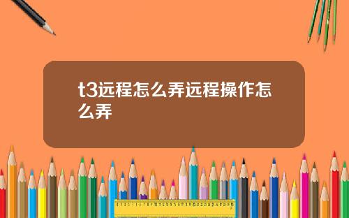 t3远程怎么弄远程操作怎么弄