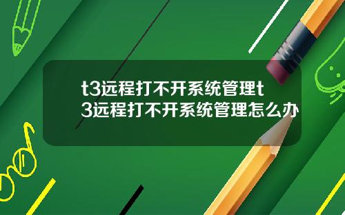t3远程打不开系统管理t3远程打不开系统管理怎么办