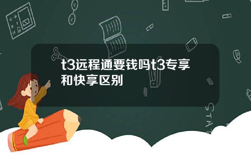 t3远程通要钱吗t3专享和快享区别