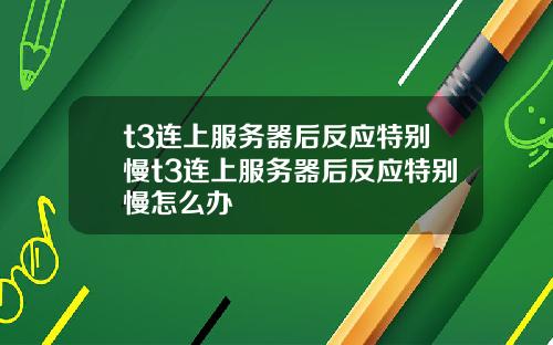 t3连上服务器后反应特别慢t3连上服务器后反应特别慢怎么办