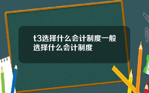t3选择什么会计制度一般选择什么会计制度
