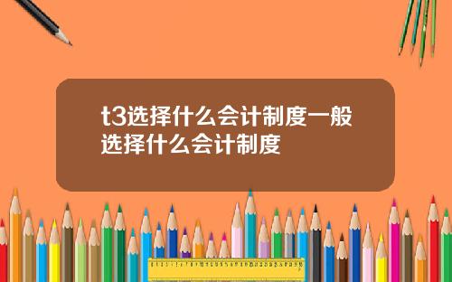 t3选择什么会计制度一般选择什么会计制度