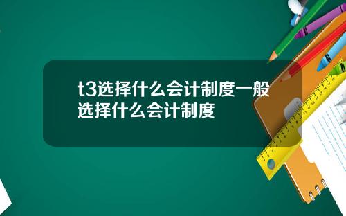 t3选择什么会计制度一般选择什么会计制度